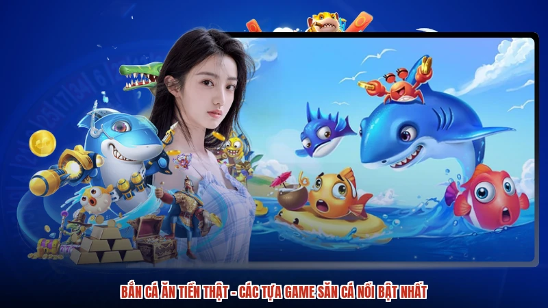 Bắn cá ăn tiền thật - Các Tựa Game Săn Cá Nổi Bật Nhất