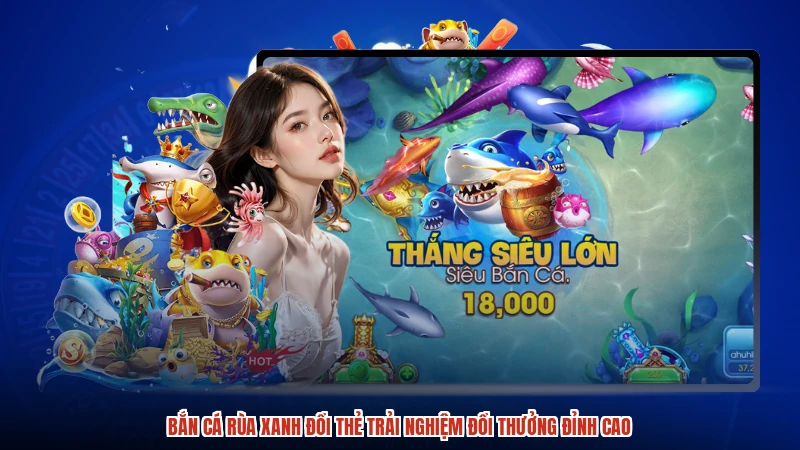 Bắn cá Rùa Xanh đổi thẻ Trải Nghiệm Đổi Thưởng Đỉnh Cao