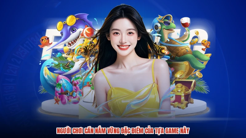 Người chơi cần nắm vững đặc điểm của tựa game này